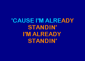 'CAUSE I'M ALREADY
STANDIN'

I'M ALREADY
STANDIN'