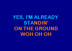 YES, I'M ALREADY
STANDIN'

ON THE GROUND
WOH OH OH