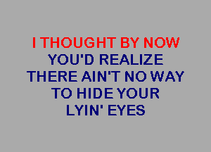ITHOUGHT BY NOW
YOU'D REALIZE
THERE AIN'T NO WAY
TO HIDEYOUR
LYIN' EYES