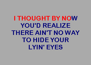 ITHOUGHT BY NOW
YOU'D REALIZE
THERE AIN'T NO WAY
TO HIDEYOUR
LYIN' EYES