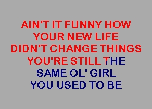 AIN'T IT FUNNY HOW
YOUR NEW LIFE
DIDN'TCHANGETHINGS
YOU'RE STILL THE
SAME OL' GIRL
YOU USED TO BE