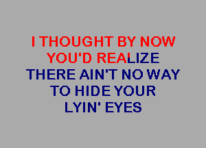 ITHOUGHT BY NOW
YOU'D REALIZE
THERE AIN'T NO WAY
TO HIDEYOUR
LYIN' EYES