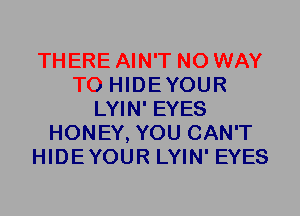 THERE AIN'T NO WAY
TO HIDEYOUR
LYIN' EYES
HONEY, YOU CAN'T
HIDEYOUR LYIN' EYES
