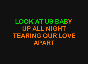 LOOK AT US BABY
UP ALL NIGHT

TEARING OUR LOVE
APART