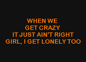 WHEN WE
GETCRAZY
ITJUST AIN'T RIGHT
GIRL, I GET LONELY T00