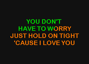 YOU DON'T
HAVE TO WORRY

JUST HOLD ON TIGHT
'CAUSE I LOVE YOU