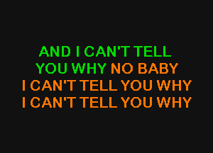 AND I CAN'T TELL
YOU WHY NO BABY

I CAN'T TELL YOU WHY
I CAN'T TELL YOU WHY