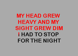 MY HEAD GREW
HEAVY AND MY
SIGHTGREW DIM
I HAD TO STOP
FORTHE NIGHT