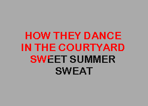 HOW THEY DANCE
IN THE COURTYARD
SWEET SUMMER
SWEAT