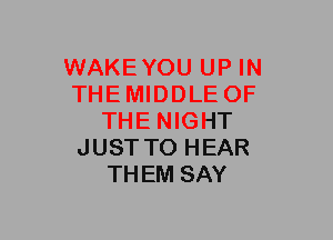 WAKEYOU UP IN
THEMIDDLE OF
THENIGHT
JUSTTO HEAR
THEM SAY