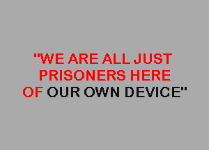 WE ARE ALLJUST
PRISONERS HERE
OF OUR OWN DEVICE