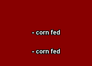 - corn fed

- corn fed