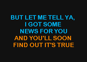 BUT LET ME TELL YA,
I GOT SOME
NEWS FOR YOU
AND YOU'LL SOON
FIND OUT IT'S TRUE