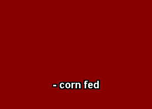 - corn fed