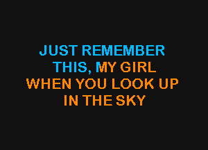 JUST REMEMBER
THIS, MY GIRL

WHEN YOU LOOK UP
IN THESKY