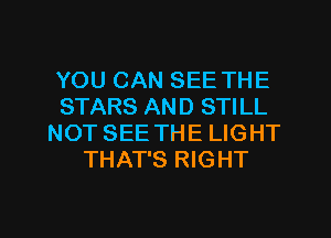 YOU CAN SEE THE
STARS AND STILL
NOT SEE THE LIGHT
THAT'S RIGHT