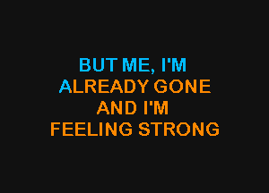 BUT ME, I'M
ALREADY GONE

AND I'M
FEELING STRONG