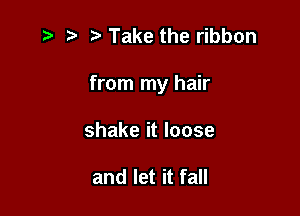 ,5 5' Take the ribbon

from my hair

shake it loose

and let it fall