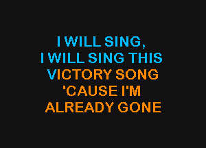 IWILLSING,
IWILL SING THIS

VICTORY SONG
'CAUSE I'M
ALREADY GONE