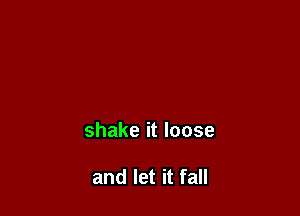 shake it loose

and let it fall