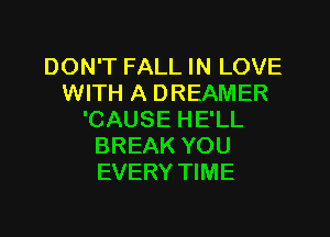 DON'T FALL IN LOVE
WITH A DREAMER

'CAUSE HE'LL
BREAK YOU
EVERY TIME