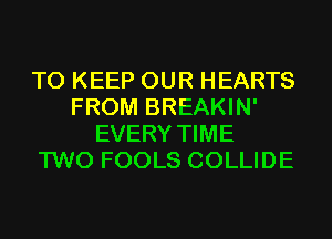 TO KEEP OUR HEARTS
FROM BREAKIN'
EVERY TIME
TWO FOOLS COLLIDE