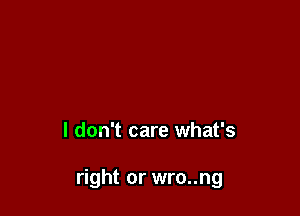 I don't care what's

right or wro..ng