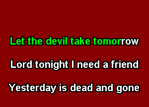 Let the devil take tomorrow
Lord tonight I need a friend

Yesterday is dead and gone