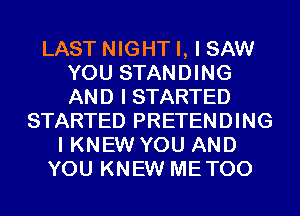 LAST NIGHT I, I SAW
YOU STANDING
AND I STARTED

STARTED PRETENDING
I KNEW YOU AND
YOU KNEW METOO