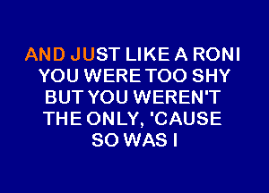 AND JUST LIKE A RONI
YOU WERETOO SHY
BUT YOU WEREN'T
THEONLY, 'CAUSE
SO WASI

g