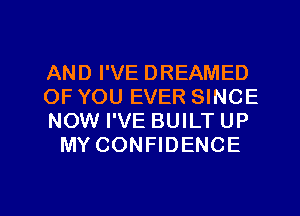 AND I'VE DREAMED

OF YOU EVER SINCE

NOW I'VE BUILT UP
MY CONFIDENCE

g