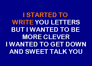 I STARTED TO
WRITE YOU LETI'ERS
BUT I WANTED TO BE

MORE CLEVER

I WANTED TO GET DOWN
AND SWEET TALK YOU