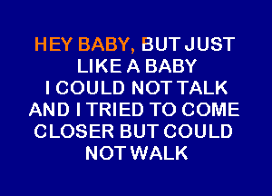 HEY BABY, BUTJUST
LIKEA BABY
I COULD NOT TALK
AND I TRIED TO COME
CLOSER BUT COULD
NOT WALK
