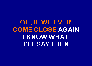 OH, IF WE EVER
COMECLOSE AGAIN

I KNOW WHAT
I'LL SAY THEN