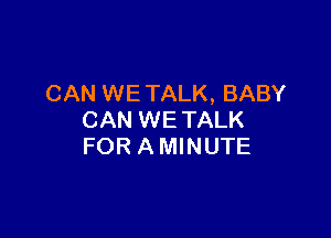 CAN WE TALK, BABY

CAN WETALK
FOR A MINUTE