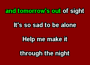 and tomorrow's out of sight
It's so sad to be alone

Help me make it

through the night