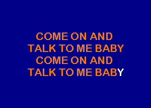 COME ON AND
TALK TO ME BABY

COME ON AND
TALK TO ME BABY