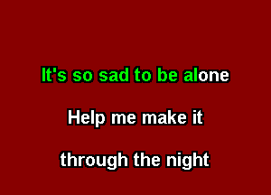 It's so sad to be alone

Help me make it

through the night