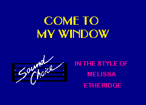 COME TO
MY WINDOW