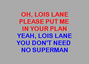 OH, LOIS LANE
PLEASE PUT ME
IN YOUR PLAN
YEAH, LOIS LANE
YOU DON'T NEED
NO SUPERMAN
