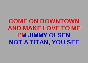 COME ON DOWNTOWN
AND MAKE LOVE TO ME
I'MJIMMY OLSEN
NOTATITAN, YOU SEE