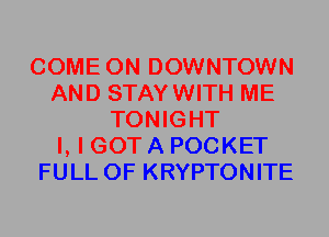 COME ON DOWNTOWN
AND STAYWITH ME
TONIGHT
I, I GOT A POCKET
FULL OF KRYPTONITE