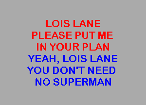 LOIS LANE
PLEASE PUT ME
IN YOUR PLAN
YEAH, LOIS LANE
YOU DON'T NEED
NO SUPERMAN