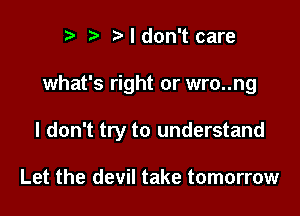 r) t'ldon't care

what's right or wro..ng

I don't try to understand

Let the devil take tomorrow