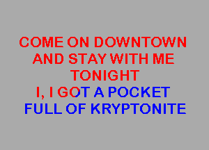 COME ON DOWNTOWN
AND STAYWITH ME
TONIGHT
I, I GOT A POCKET
FULL OF KRYPTONITE