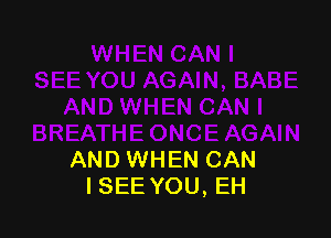 AND WHEN CAN
ISEE YOU, EH