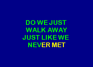 DO WE JUST
WALK AWAY

JUST LIKE WE
NEVER MET