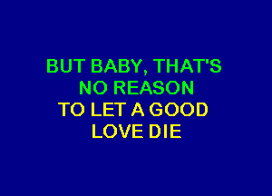 BUT BABY, THAT'S
NO REASON

TO LET A GOOD
LOVE DIE