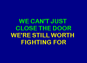 WE CAN'T JUST
CLOSE THE DOOR

WE'RE STILL WORTH
FIGHTING FOR