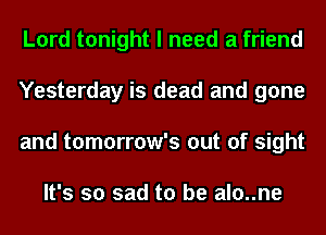 Lord tonight I need a friend
Yesterday is dead and gone
and tomorrow's out of sight

It's so sad to be alo..ne